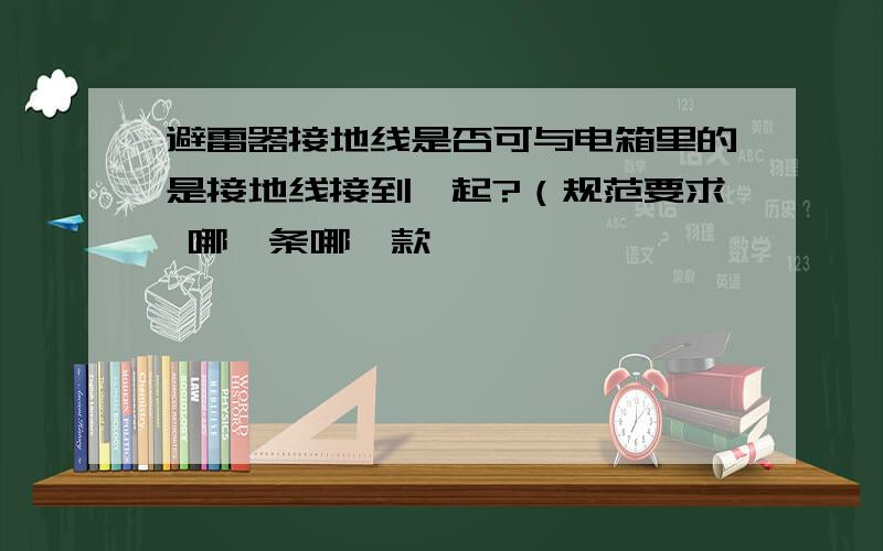 避雷器接地线是否可与电箱里的是接地线接到一起?（规范要求 哪一条哪一款