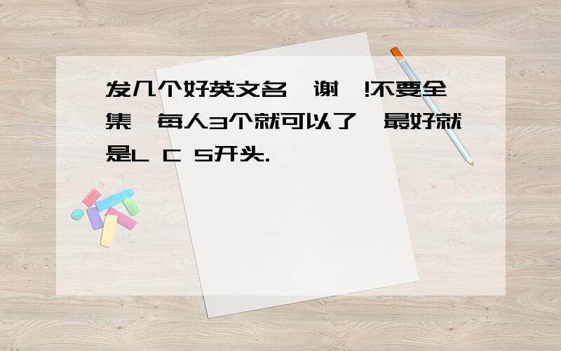 发几个好英文名,谢咯!不要全集,每人3个就可以了,最好就是L C S开头.