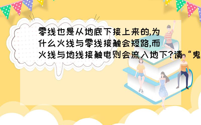 零线也是从地底下接上来的,为什么火线与零线接触会短路,而火线与地线接触电则会流入地下?请“鬼子偷雷了”继续回答一下问题的实质：火线与零线接触会短路,而火线与地线接触电则会流