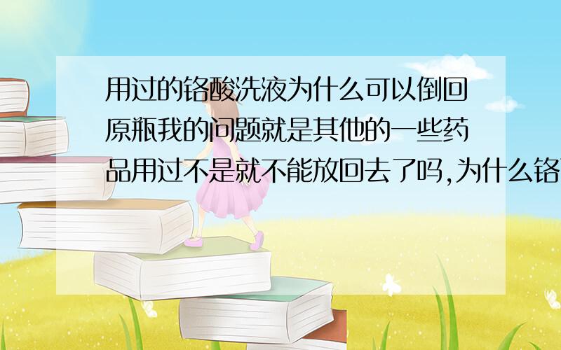 用过的铬酸洗液为什么可以倒回原瓶我的问题就是其他的一些药品用过不是就不能放回去了吗,为什么铬酸洗液还强调倒回原瓶