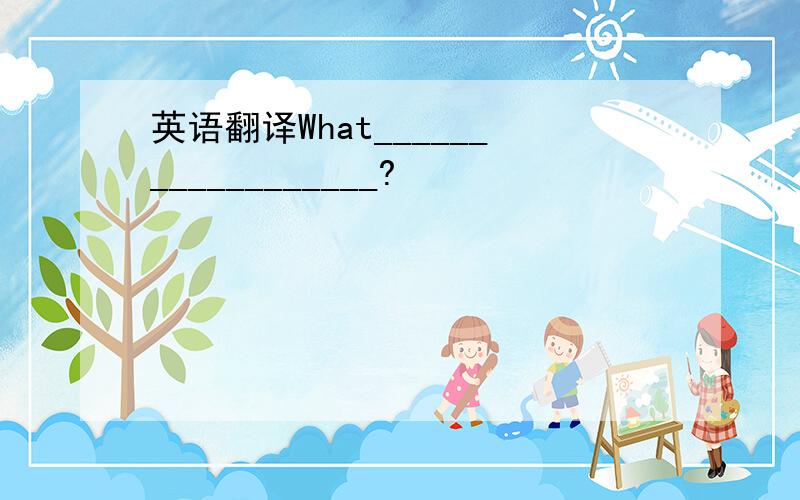 英语翻译What__________________?