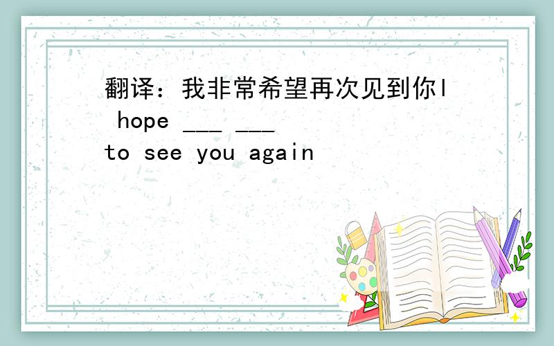 翻译：我非常希望再次见到你l hope ___ ___ to see you again