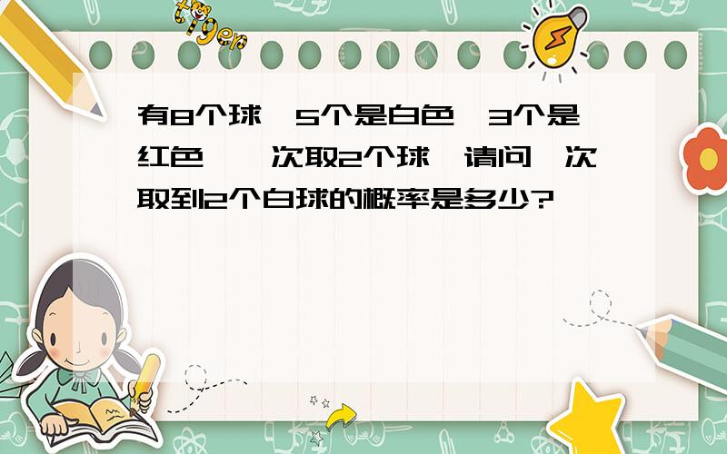 有8个球,5个是白色,3个是红色,一次取2个球,请问一次取到2个白球的概率是多少?