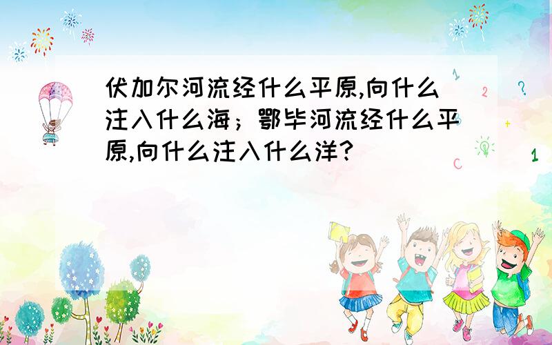 伏加尔河流经什么平原,向什么注入什么海；鄂毕河流经什么平原,向什么注入什么洋?