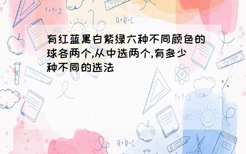 有红蓝黑白紫绿六种不同颜色的球各两个,从中选两个,有多少种不同的选法