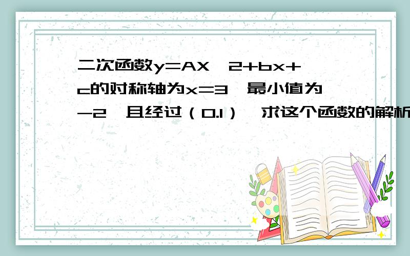 二次函数y=AX^2+bx+c的对称轴为x=3,最小值为-2,且经过（0.1）,求这个函数的解析式!