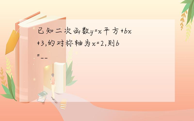 已知二次函数y=x平方+bx+3,的对称轴为x=2,则b=__