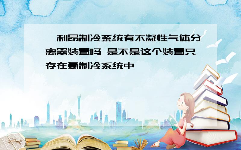 氟利昂制冷系统有不凝性气体分离器装置吗 是不是这个装置只存在氨制冷系统中