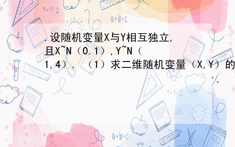 .设随机变量X与Y相互独立,且X~N（0.1）,Y~N（1,4）. （1）求二维随机变量（X,Y）的概率密度f（x,y）; （2