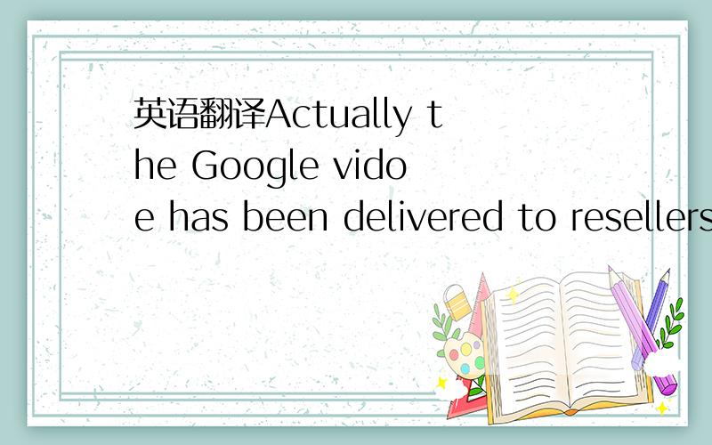 英语翻译Actually the Google vidoe has been delivered to resellers long time ago and the receiver was JIM.Pls.ask him to double check.一定要准确啊~