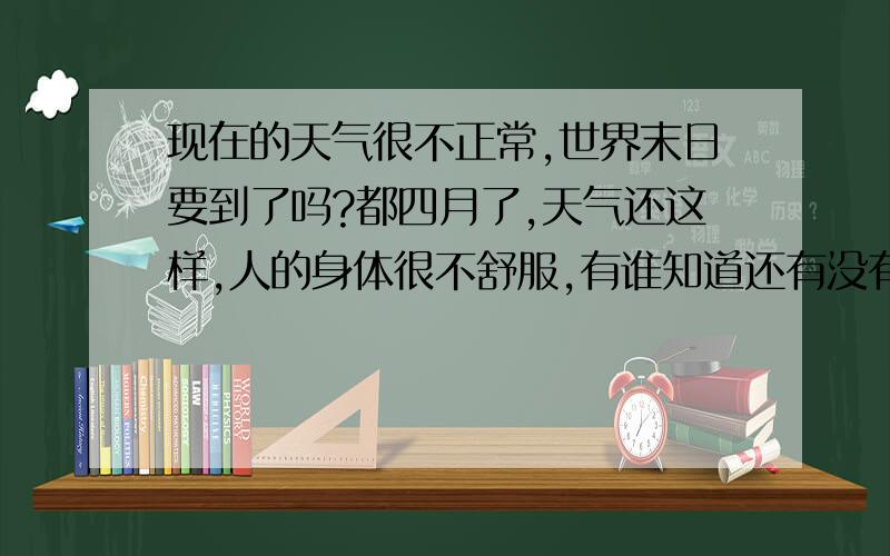 现在的天气很不正常,世界末日要到了吗?都四月了,天气还这样,人的身体很不舒服,有谁知道还有没有冷空气要来.我们的国家是无神论的国家,你们有谁相信有神吗?也许现在的天气就是他造成