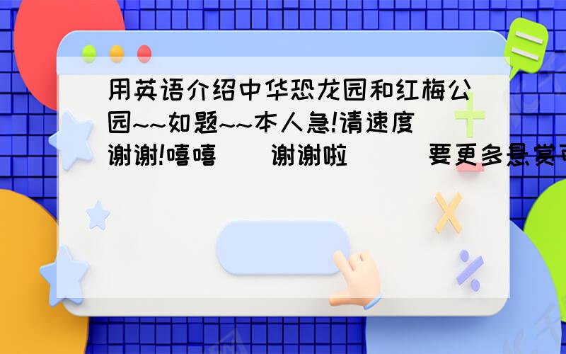 用英语介绍中华恐龙园和红梅公园~~如题~~本人急!请速度谢谢!嘻嘻``谢谢啦```要更多悬赏可以给你++++++的哦,只要不超过偶的极限就OK拉!