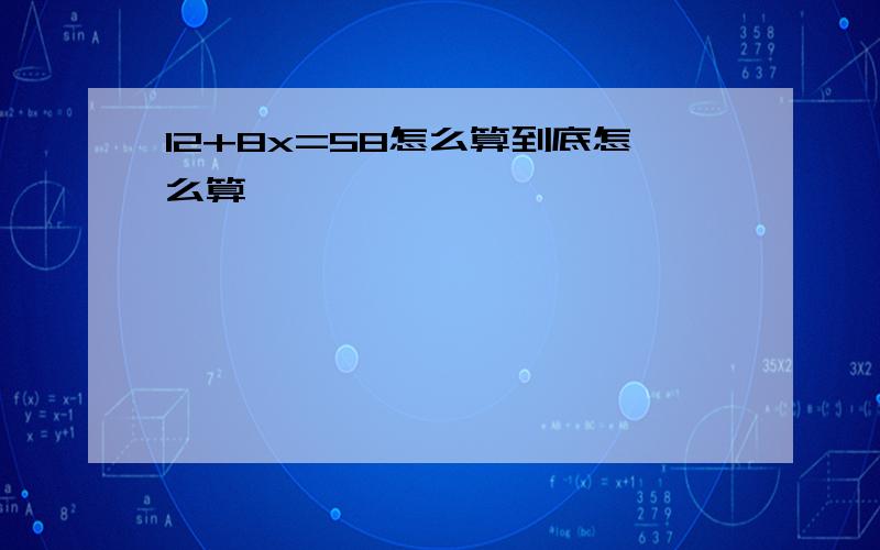 12+8x=58怎么算到底怎么算