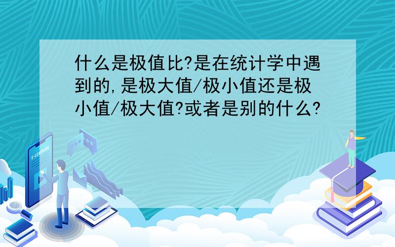 什么是极值比?是在统计学中遇到的,是极大值/极小值还是极小值/极大值?或者是别的什么?