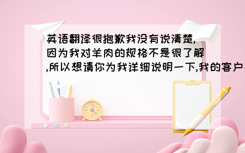 英语翻译很抱歉我没有说清楚,因为我对羊肉的规格不是很了解,所以想请你为我详细说明一下,我的客户要的65cl和80cl具体是什么样的肉?带不带骨头?带不带血?肉是大块的还是小块的?是羊的哪