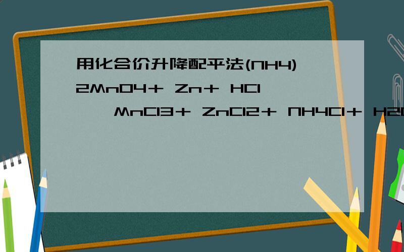 用化合价升降配平法(NH4)2MnO4＋ Zn＋ HCl — MnCl3＋ ZnCl2＋ NH4Cl＋ H2O 要求完整的解题思路