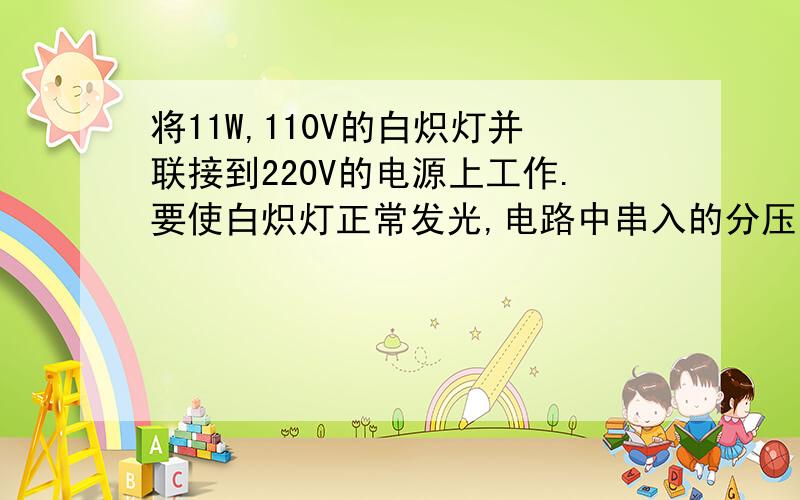 将11W,110V的白炽灯并联接到220V的电源上工作.要使白炽灯正常发光,电路中串入的分压电阻R=【】,电源输出的电功率中有   百分号消耗在分压电阻上.