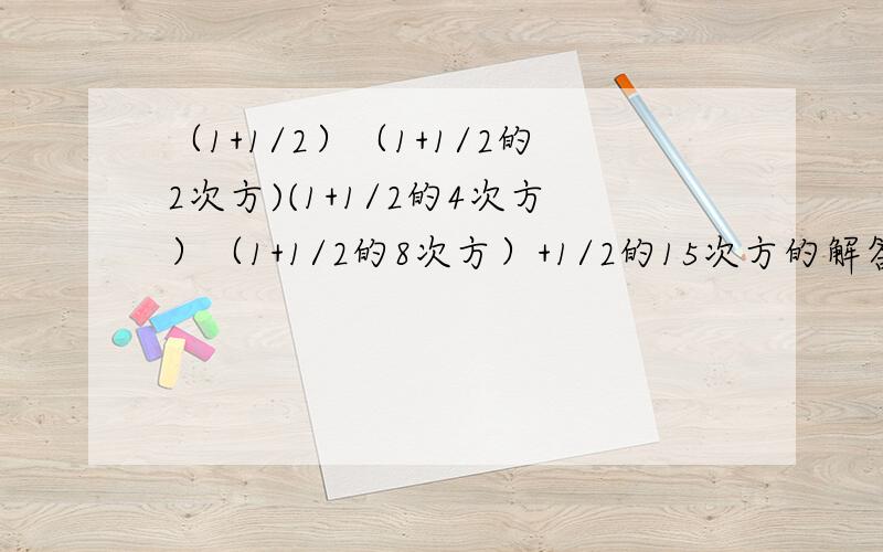 （1+1/2）（1+1/2的2次方)(1+1/2的4次方）（1+1/2的8次方）+1/2的15次方的解答过程