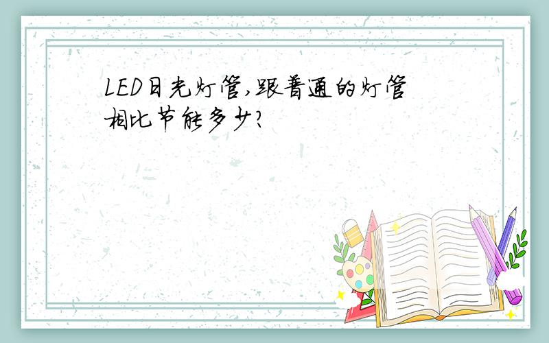 LED日光灯管,跟普通的灯管相比节能多少?