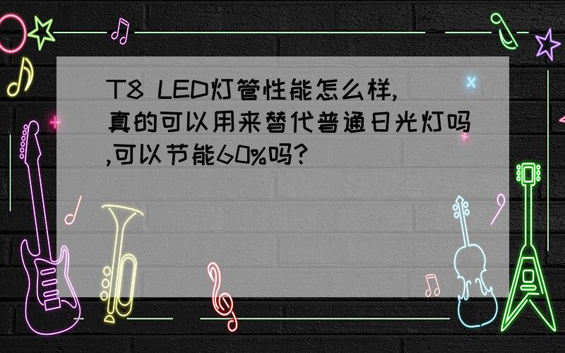 T8 LED灯管性能怎么样,真的可以用来替代普通日光灯吗,可以节能60%吗?