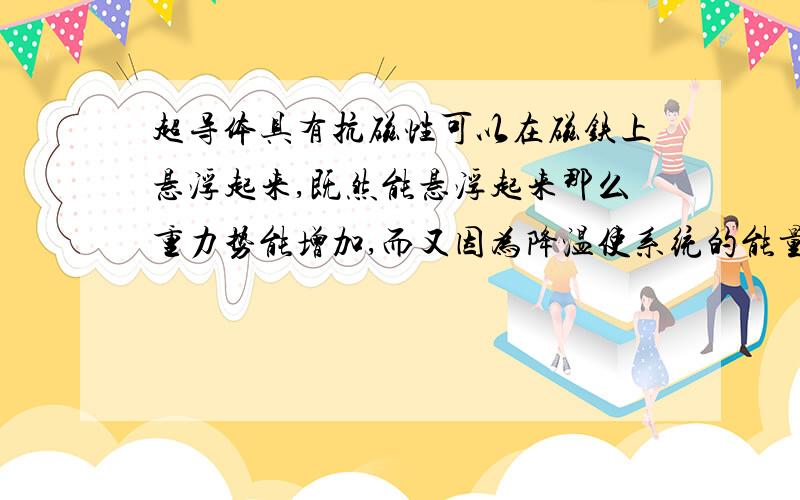 超导体具有抗磁性可以在磁铁上悬浮起来,既然能悬浮起来那么重力势能增加,而又因为降温使系统的能量减少那么请问是什么能量转化为超导体的重力势能?我的意思是超导体本身先靠近磁铁