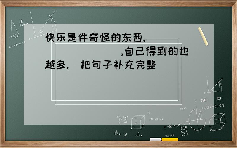 快乐是件奇怪的东西,___________,自己得到的也越多.（把句子补充完整）