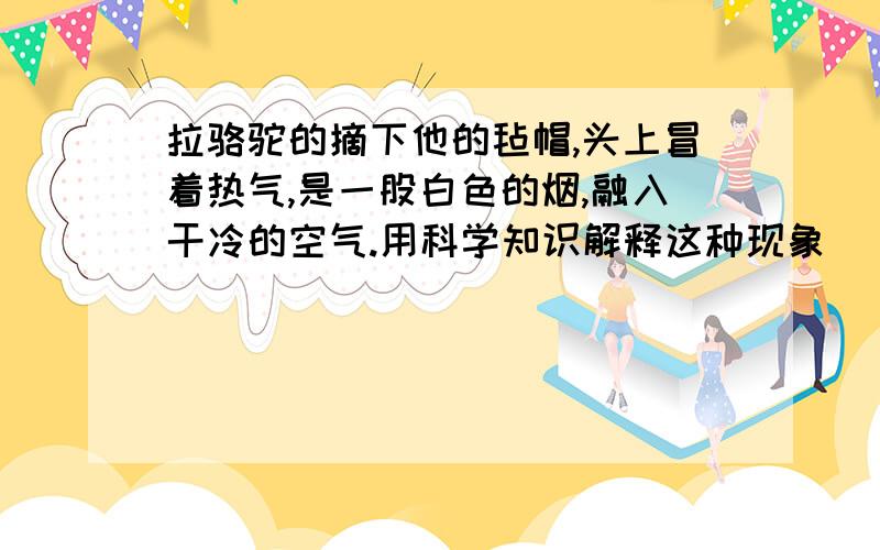 拉骆驼的摘下他的毡帽,头上冒着热气,是一股白色的烟,融入干冷的空气.用科学知识解释这种现象