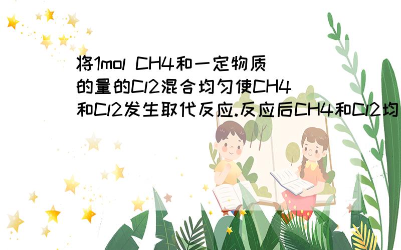 将1mol CH4和一定物质的量的Cl2混合均匀使CH4和Cl2发生取代反应.反应后CH4和Cl2均无剩余,且生成了等物质的量的四种取代物,求参加反应的Cl2的物质的量