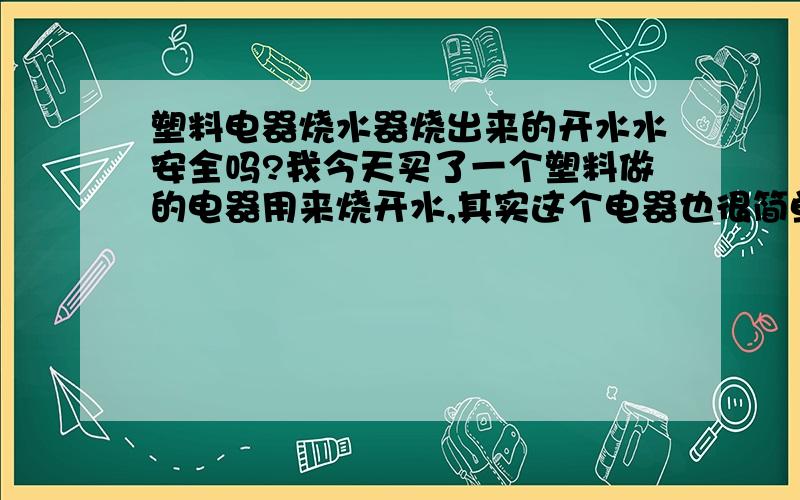 塑料电器烧水器烧出来的开水水安全吗?我今天买了一个塑料做的电器用来烧开水,其实这个电器也很简单就是一个塑料壶下面接了个“热得快” 真正的用起来还是不错的烧水蛮速度.就是烧出