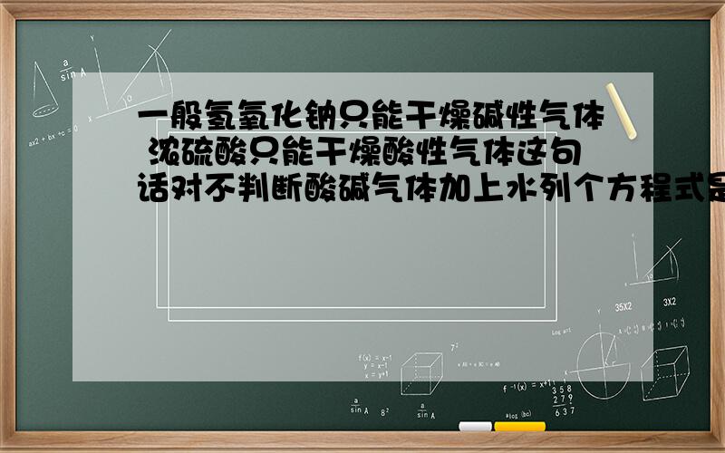 一般氢氧化钠只能干燥碱性气体 浓硫酸只能干燥酸性气体这句话对不判断酸碱气体加上水列个方程式是是酸是碱看H+和OH-对不