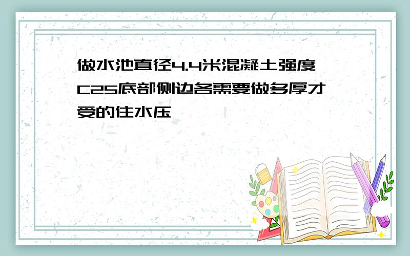 做水池直径4.4米混凝土强度C25底部侧边各需要做多厚才受的住水压