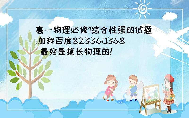 高一物理必修1综合性强的试题:加我百度823360368 最好是擅长物理的!