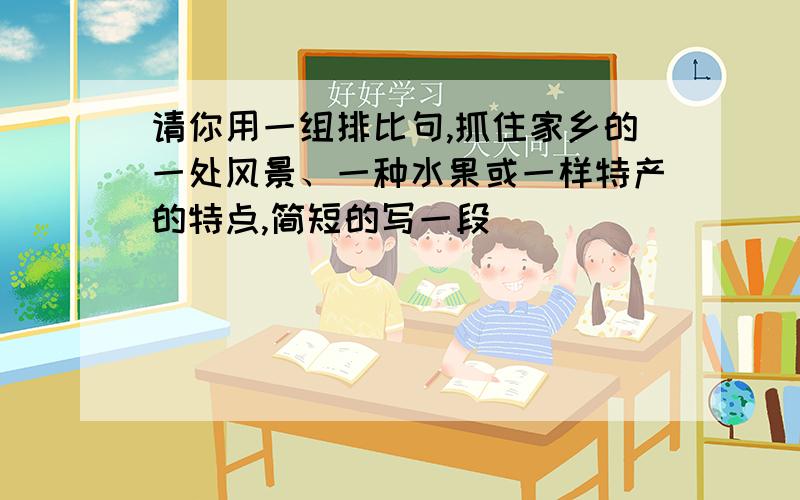 请你用一组排比句,抓住家乡的一处风景、一种水果或一样特产的特点,简短的写一段