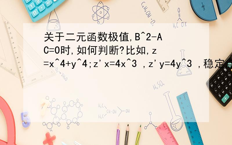 关于二元函数极值,B^2-AC=0时,如何判断?比如,z=x^4+y^4;z'x=4x^3 ,z'y=4y^3 ,稳定点为(0,0)A=z''xx=12x^2,B=z''xy=0,C=z''yy=12y^2B^2-AC=0……如何破