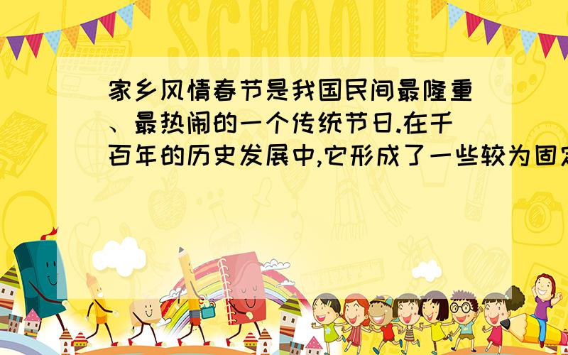 家乡风情春节是我国民间最隆重、最热闹的一个传统节日.在千百年的历史发展中,它形成了一些较为固定的风俗习惯.请你写一写：你的家乡春节有哪些习俗?这些习俗寄托着人们什么愿望?