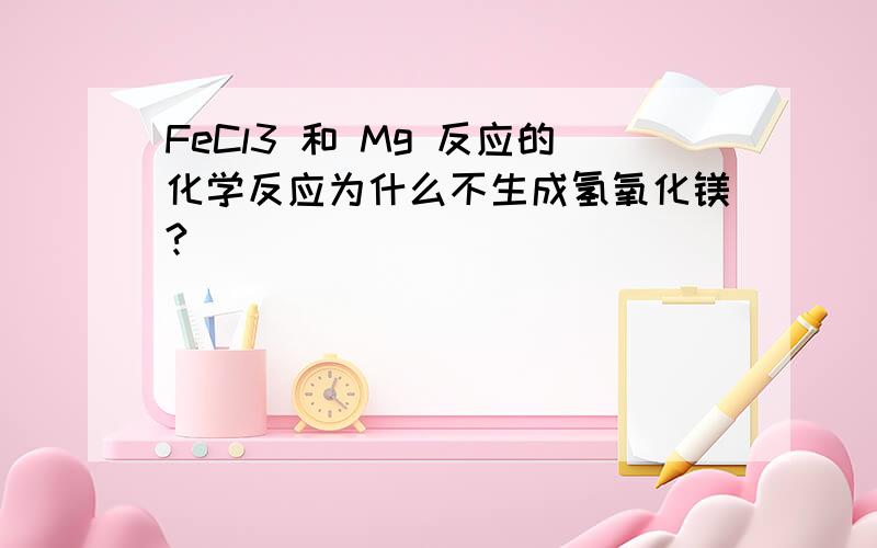 FeCl3 和 Mg 反应的化学反应为什么不生成氢氧化镁?