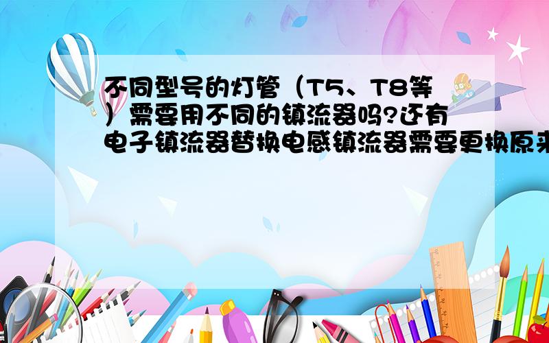 不同型号的灯管（T5、T8等）需要用不同的镇流器吗?还有电子镇流器替换电感镇流器需要更换原来的支架吗?