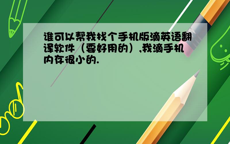 谁可以帮我找个手机版滴英语翻译软件（要好用的）,我滴手机内存很小的.