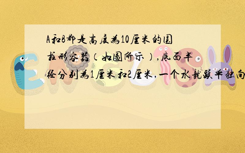 A和B都是高度为10厘米的圆柱形容器（如图所示）,底面半径分别为1厘米和2厘米,一个水龙头单独向A注水,用1分钟可以住满,现将两容器在它们的高度一半处用一个细管连通（连通管的容积忽略