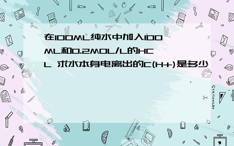 在100ML纯水中加入100ML和0.2MOL/L的HCL 求水本身电离出的C(H+)是多少