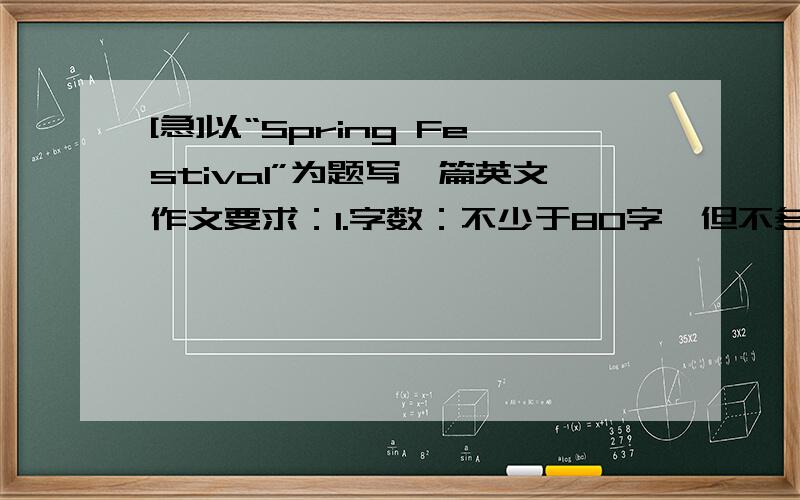 [急]以“Spring Festival”为题写一篇英文作文要求：1.字数：不少于80字,但不多于110字；2.禁止抄袭（如有抄袭,立即举报）3.要有初三的水平4.分段式 ：分2段