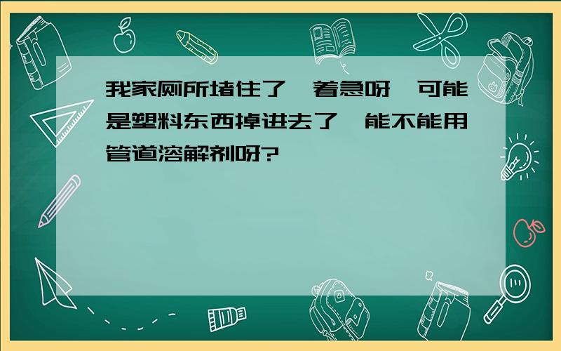 我家厕所堵住了,着急呀,可能是塑料东西掉进去了,能不能用管道溶解剂呀?