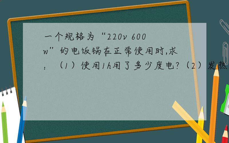 一个规格为“220v 600w”的电饭锅在正常使用时,求：（1）使用1h用了多少度电?（2）发热板的电阻是多少?（3）20min产生多少热量?