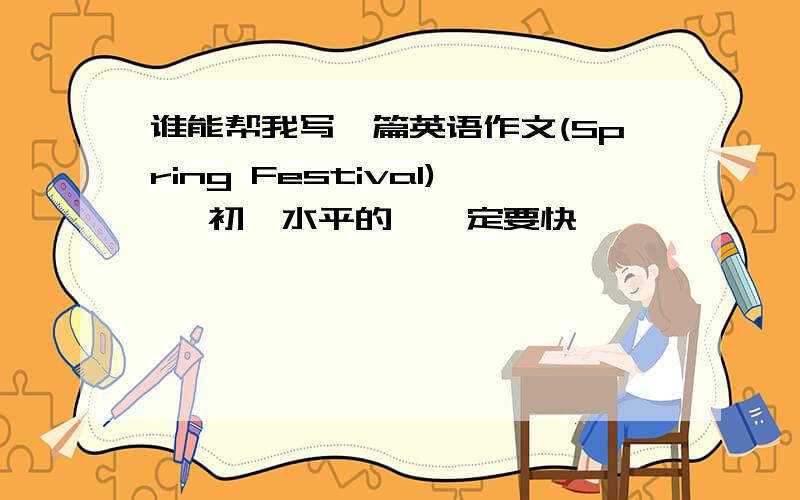 谁能帮我写一篇英语作文(Spring Festival)   初一水平的,一定要快