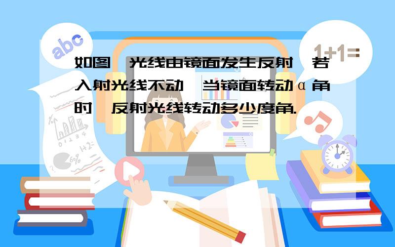 如图,光线由镜面发生反射,若入射光线不动,当镜面转动α角时,反射光线转动多少度角.