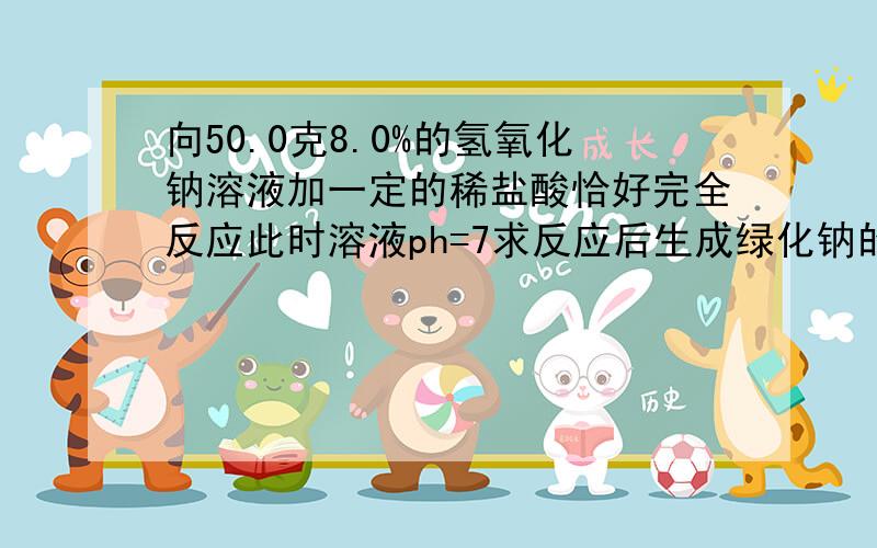 向50.0克8.0%的氢氧化钠溶液加一定的稀盐酸恰好完全反应此时溶液ph=7求反应后生成绿化钠的质量