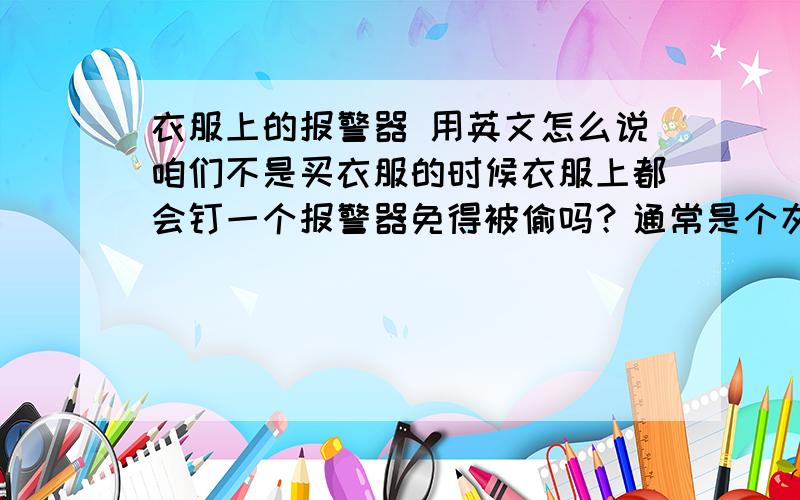 衣服上的报警器 用英文怎么说咱们不是买衣服的时候衣服上都会钉一个报警器免得被偷吗？通常是个灰色的小东西。这个东西用英语怎么说？希望不要查字典翻译的那种，要生活中就这么说