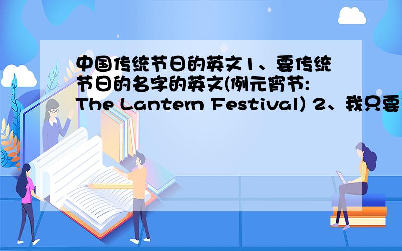 中国传统节日的英文1、要传统节日的名字的英文(例元宵节:The Lantern Festival) 2、我只要农历的节日,别给我整来什么植树节啊教师节什么的3、若有多种翻译的请都打上来4、解释以下的节日春