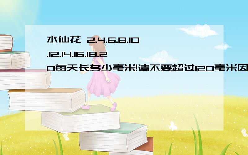 水仙花 2.4.6.8.10.12.14.16.18.20每天长多少毫米!请不要超过120毫米因为寒假作业上只能在120毫米之内!