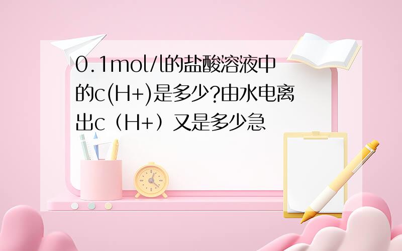 0.1mol/l的盐酸溶液中的c(H+)是多少?由水电离出c（H+）又是多少急